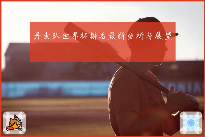 丹麦队世界杯排名最新分析与展望