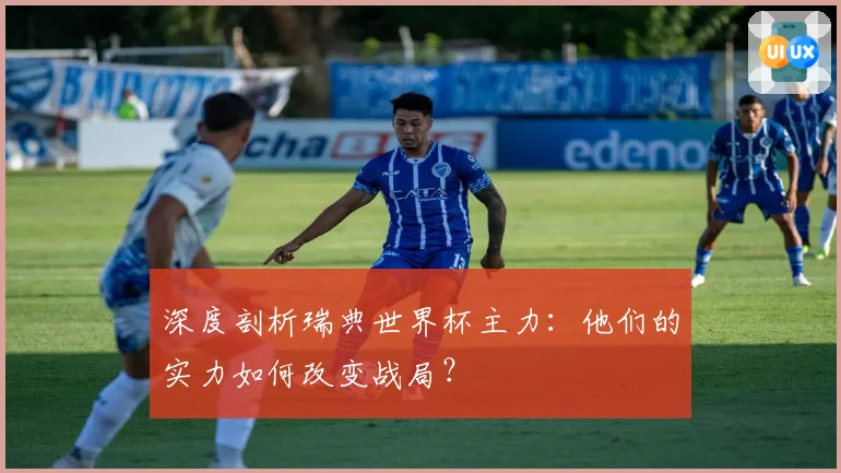 深度剖析瑞典世界杯主力：他们的实力如何改变战局？