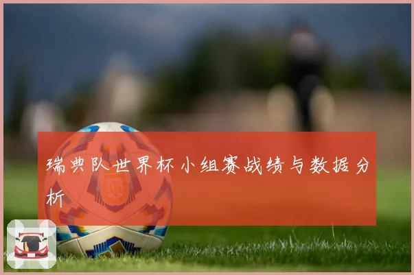 瑞典队世界杯小组赛战绩与数据分析