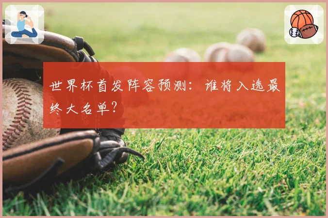 世界杯首发阵容预测：谁将入选最终大名单？