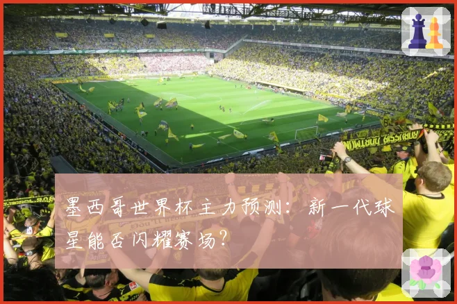 墨西哥世界杯主力预测：新一代球星能否闪耀赛场？
