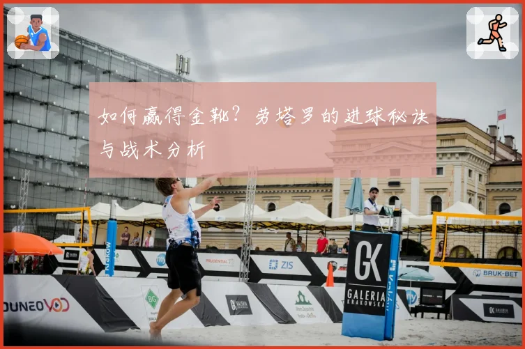 如何赢得金靴？劳塔罗的进球秘诀与战术分析