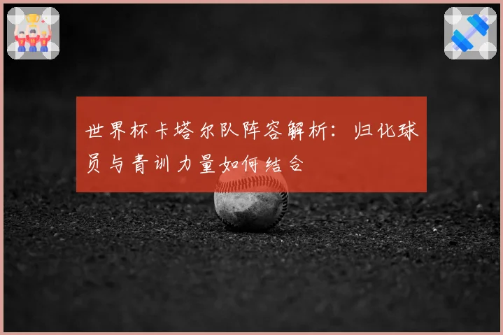 世界杯卡塔尔队阵容解析：归化球员与青训力量如何结合