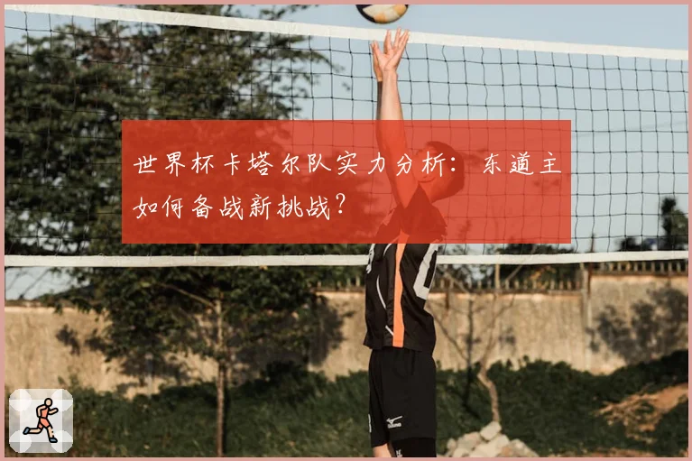 世界杯卡塔尔队实力分析：东道主如何备战新挑战？
