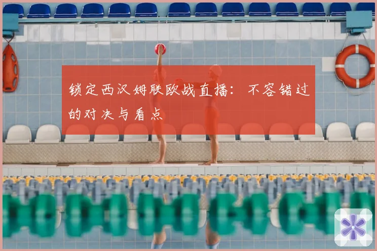 锁定西汉姆联欧战直播：不容错过的对决与看点