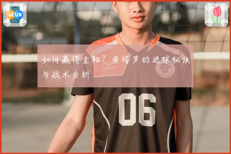如何赢得金靴？劳塔罗的进球秘诀与战术分析