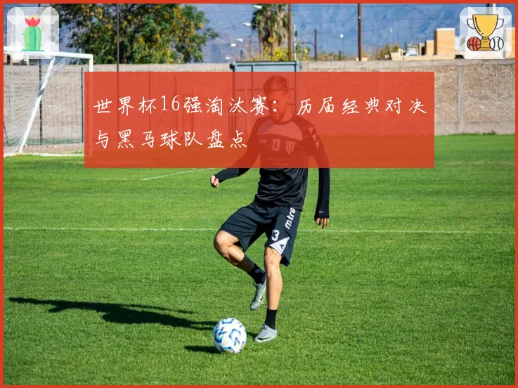 世界杯16强淘汰赛：历届经典对决与黑马球队盘点