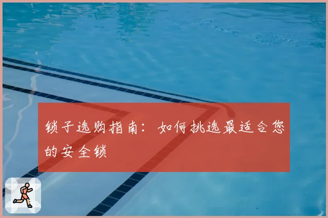 锁子选购指南：如何挑选最适合您的安全锁