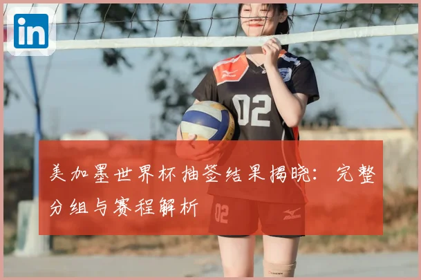 美加墨世界杯抽签结果揭晓：完整分组与赛程解析