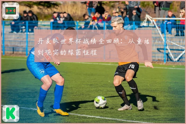 丹麦队世界杯战绩全回顾：从童话到现实的绿茵征程