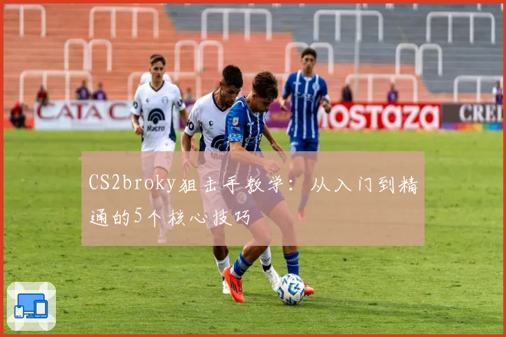 CS2broky狙击手教学：从入门到精通的5个核心技巧