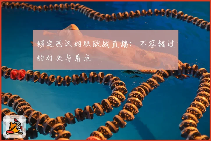 锁定西汉姆联欧战直播：不容错过的对决与看点
