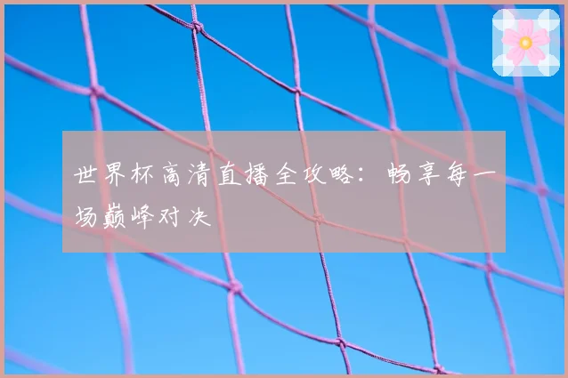 世界杯高清直播全攻略：畅享每一场巅峰对决