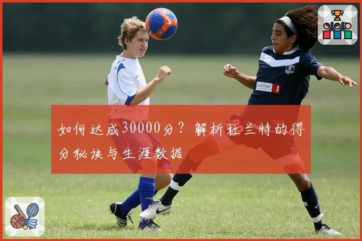 如何达成30000分？解析杜兰特的得分秘诀与生涯数据