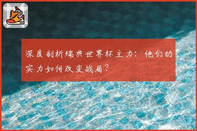 深度剖析瑞典世界杯主力：他们的实力如何改变战局？