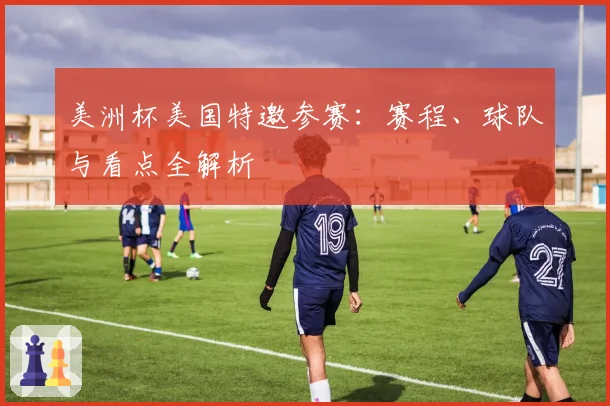 美洲杯美国特邀参赛：赛程、球队与看点全解析
