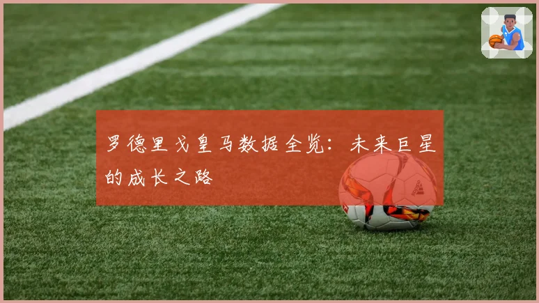 罗德里戈皇马数据全览：未来巨星的成长之路