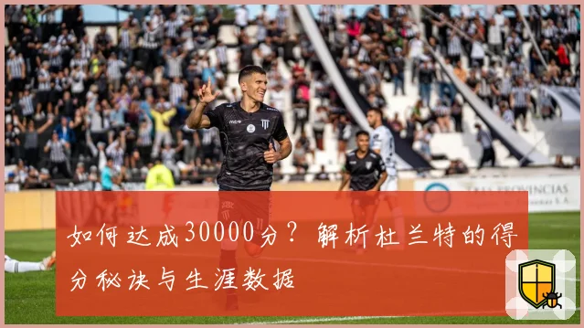 如何达成30000分？解析杜兰特的得分秘诀与生涯数据