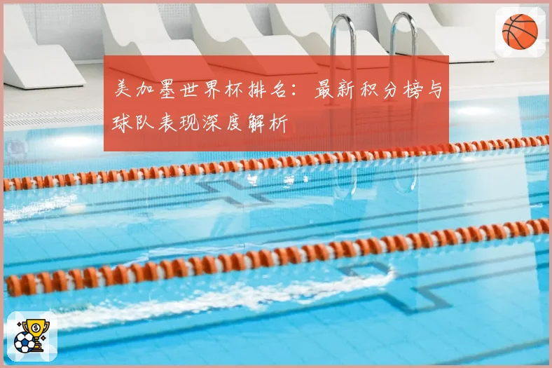 美加墨世界杯排名：最新积分榜与球队表现深度解析