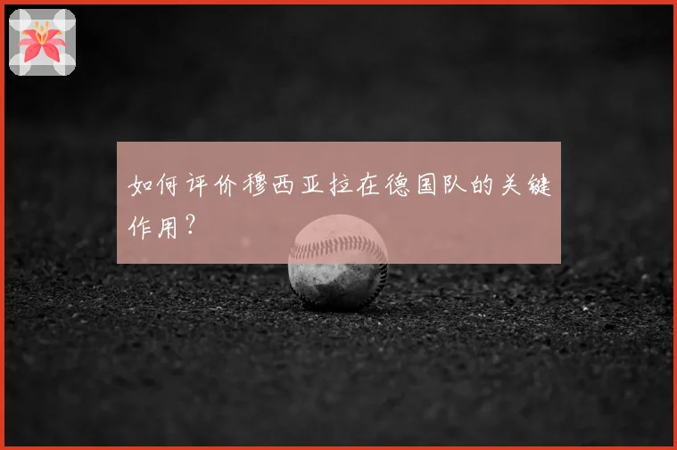 如何评价穆西亚拉在德国队的关键作用？