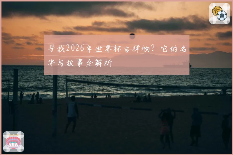 寻找2026年世界杯吉祥物？它的名字与故事全解析