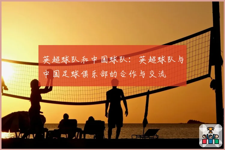 英超球队和中国球队：英超球队与中国足球俱乐部的合作与交流
