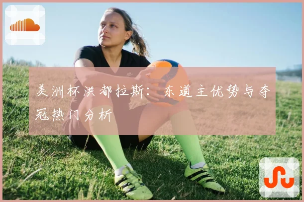 美洲杯洪都拉斯：东道主优势与夺冠热门分析