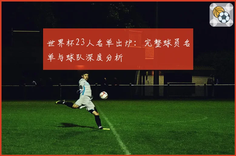 世界杯23人名单出炉：完整球员名单与球队深度分析
